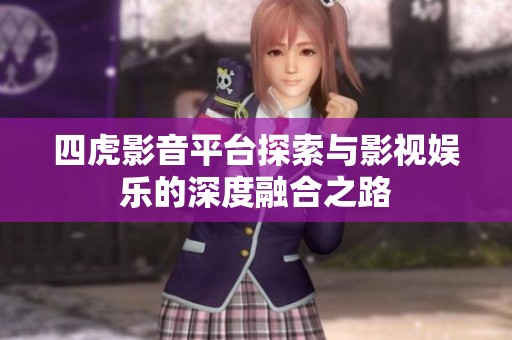 四虎影音平台探索与影视娱乐的深度融合之路