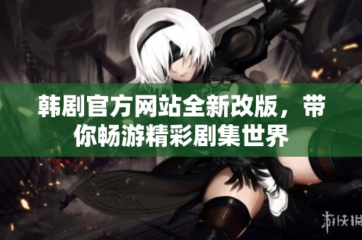 韩剧官方网站全新改版，带你畅游精彩剧集世界