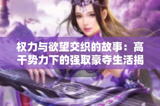 权力与欲望交织的故事：高干势力下的强取豪夺生活揭秘