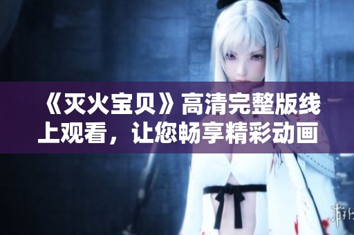 《灭火宝贝》高清完整版线上观看，让您畅享精彩动画盛宴