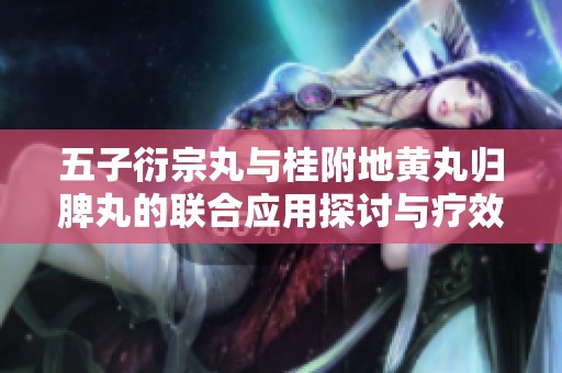 五子衍宗丸与桂附地黄丸归脾丸的联合应用探讨与疗效分析