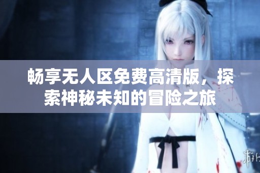 畅享无人区免费高清版，探索神秘未知的冒险之旅