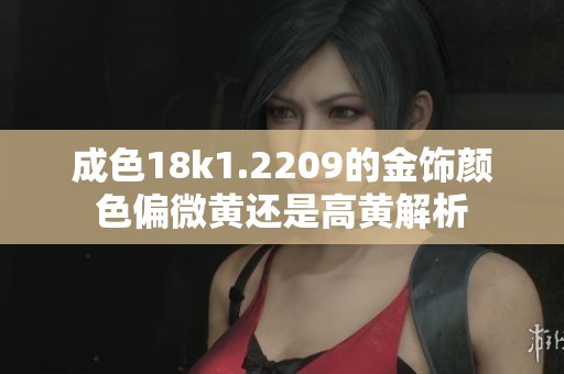 成色18k1.2209的金饰颜色偏微黄还是高黄解析