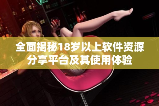 全面揭秘18岁以上软件资源分享平台及其使用体验