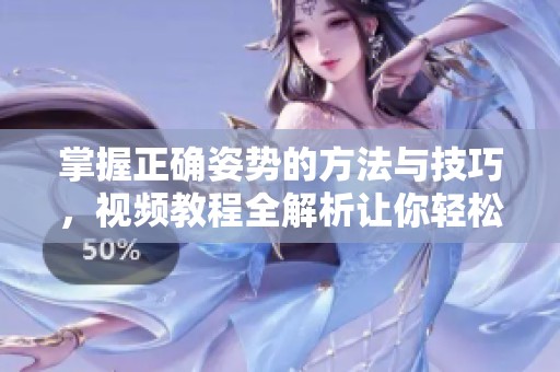 掌握正确姿势的方法与技巧，视频教程全解析让你轻松学习