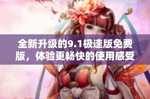 全新升级的9.1极速版免费版，体验更畅快的使用感受
