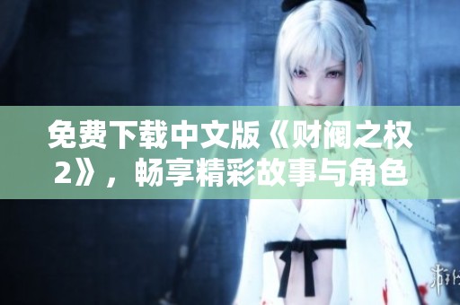 免费下载中文版《财阀之权2》，畅享精彩故事与角色冒险