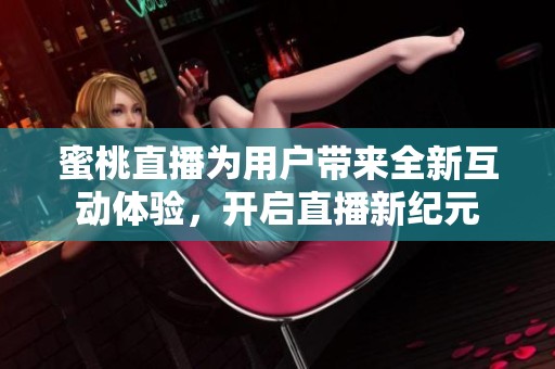 蜜桃直播为用户带来全新互动体验，开启直播新纪元