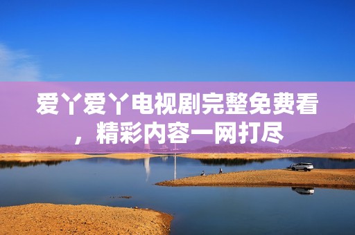 爱丫爱丫电视剧完整免费看，精彩内容一网打尽