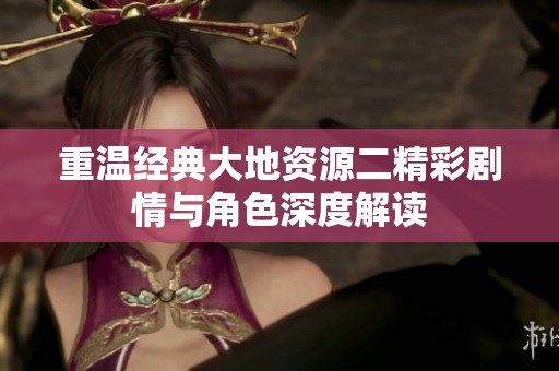 重温经典大地资源二精彩剧情与角色深度解读