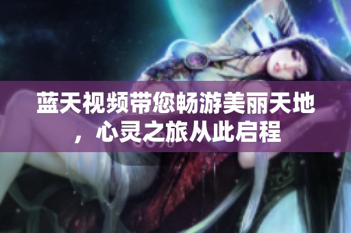 蓝天视频带您畅游美丽天地，心灵之旅从此启程