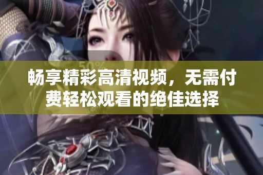 畅享精彩高清视频，无需付费轻松观看的绝佳选择