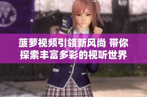 菠萝视频引领新风尚 带你探索丰富多彩的视听世界