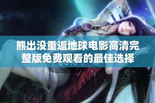 熊出没重返地球电影高清完整版免费观看的最佳选择