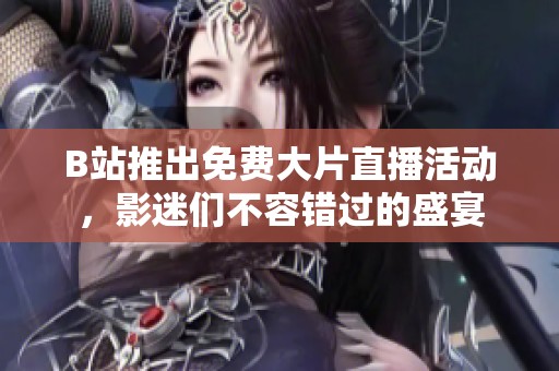 B站推出免费大片直播活动，影迷们不容错过的盛宴