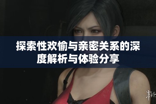 探索性欢愉与亲密关系的深度解析与体验分享