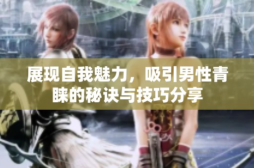 展现自我魅力，吸引男性青睐的秘诀与技巧分享