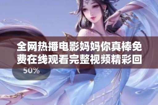 全网热播电影妈妈你真棒免费在线观看完整视频精彩回顾