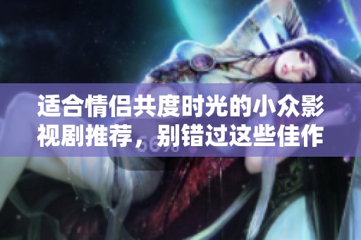 适合情侣共度时光的小众影视剧推荐，别错过这些佳作
