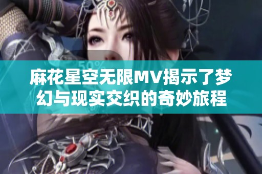 麻花星空无限MV揭示了梦幻与现实交织的奇妙旅程