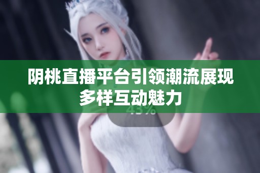 阴桃直播平台引领潮流展现多样互动魅力