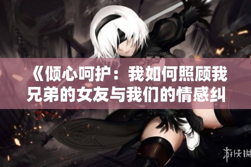 《倾心呵护：我如何照顾我兄弟的女友与我们的情感纠葛》
