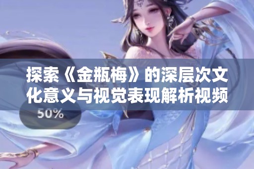 探索《金瓶梅》的深层次文化意义与视觉表现解析视频
