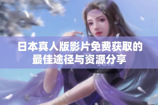 日本真人版影片免费获取的最佳途径与资源分享