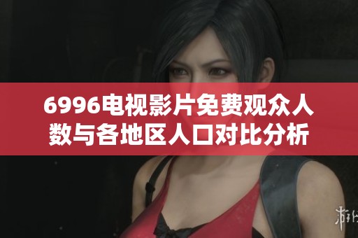 6996电视影片免费观众人数与各地区人口对比分析