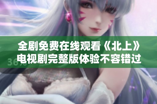 全剧免费在线观看《北上》电视剧完整版体验不容错过