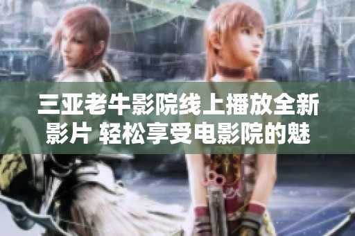 三亚老牛影院线上播放全新影片 轻松享受电影院的魅力