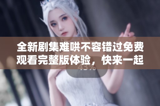 全新剧集难哄不容错过免费观看完整版体验，快来一起追剧吧
