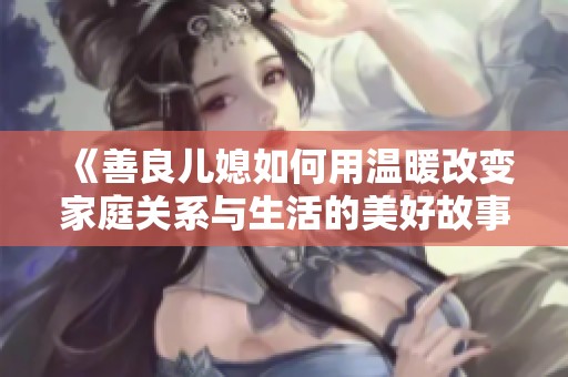 《善良儿媳如何用温暖改变家庭关系与生活的美好故事》