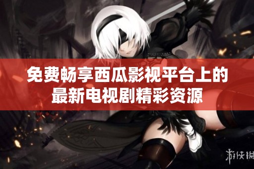免费畅享西瓜影视平台上的最新电视剧精彩资源