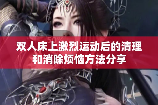 双人床上激烈运动后的清理和消除烦恼方法分享