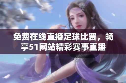 免费在线直播足球比赛，畅享51网站精彩赛事直播