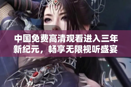 中国免费高清观看进入三年新纪元，畅享无限视听盛宴