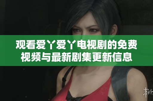 观看爱丫爱丫电视剧的免费视频与最新剧集更新信息