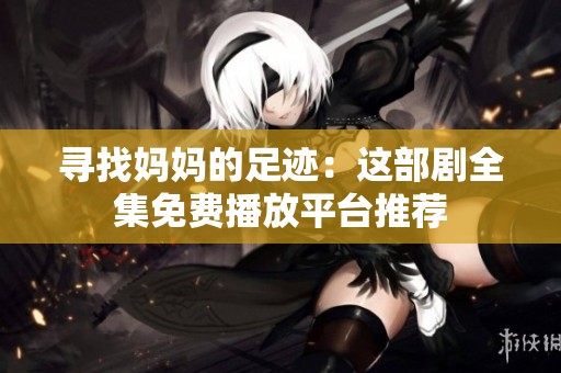 寻找妈妈的足迹：这部剧全集免费播放平台推荐