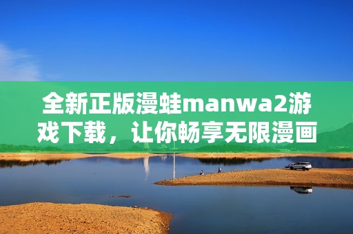 全新正版漫蛙manwa2游戏下载，让你畅享无限漫画乐趣