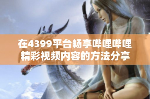 在4399平台畅享哔哩哔哩精彩视频内容的方法分享
