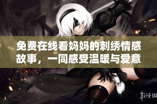 免费在线看妈妈的刺绣情感故事，一同感受温暖与爱意