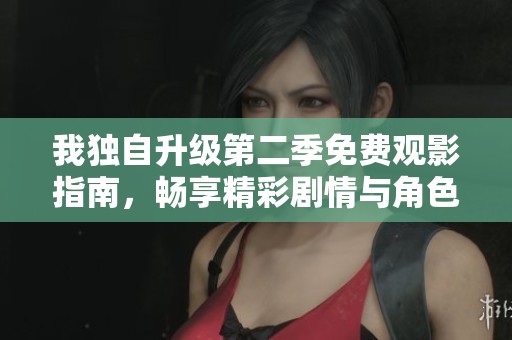 我独自升级第二季免费观影指南，畅享精彩剧情与角色发展