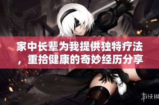 家中长辈为我提供独特疗法，重拾健康的奇妙经历分享