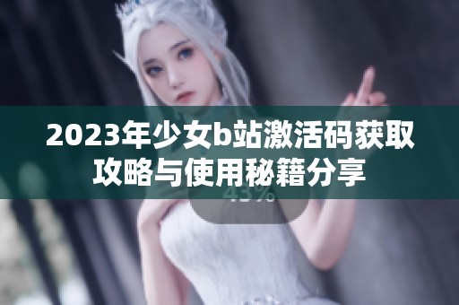 2023年少女b站激活码获取攻略与使用秘籍分享