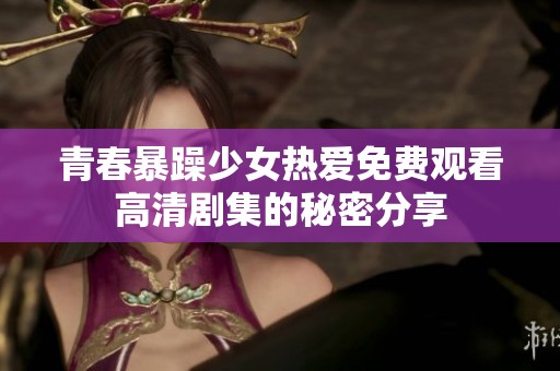 青春暴躁少女热爱免费观看高清剧集的秘密分享
