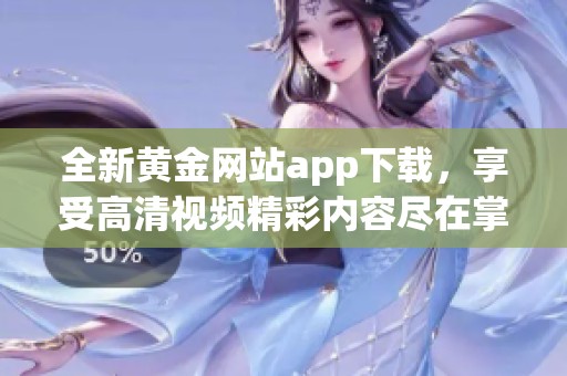 全新黄金网站app下载，享受高清视频精彩内容尽在掌握之中