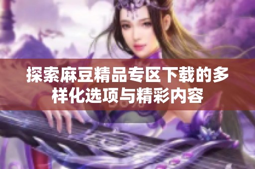 探索麻豆精品专区下载的多样化选项与精彩内容