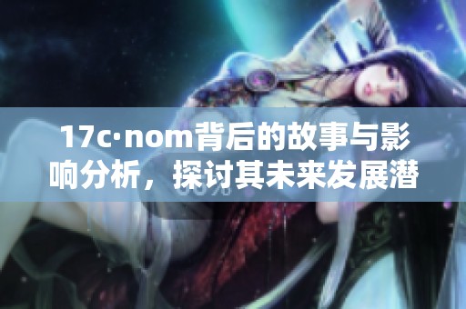 17c·nom背后的故事与影响分析，探讨其未来发展潜力