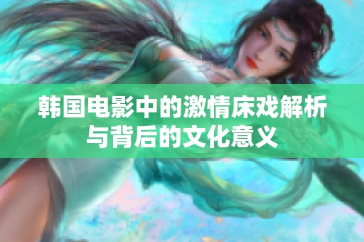 韩国电影中的激情床戏解析与背后的文化意义
